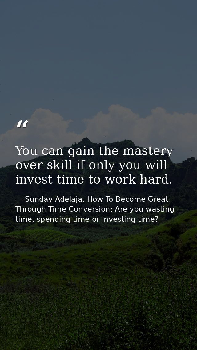 You can gain the mastery over skill if only you will invest time to work hard. — Sunday Adelaja, How To Become Great Through Time Conversion: Are you wasting time, spending time or investing time?