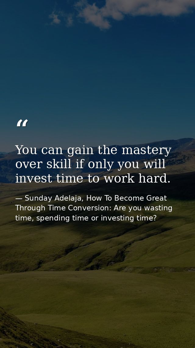 You can gain the mastery over skill if only you will invest time to work hard. — Sunday Adelaja, How To Become Great Through Time Conversion: Are you wasting time, spending time or investing time?