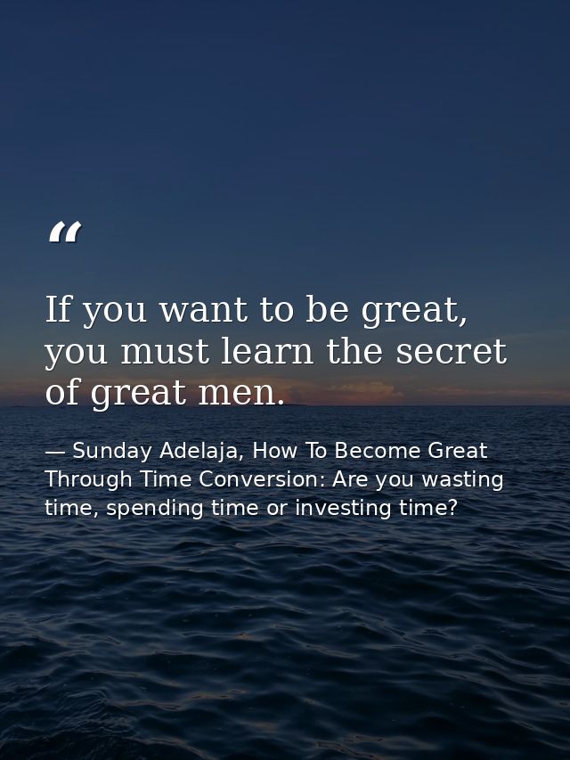 If you want to be great, you must learn the secret of great men. — Sunday Adelaja, How To Become Great Through Time Conversion: Are you wasting time, spending time or investing time?