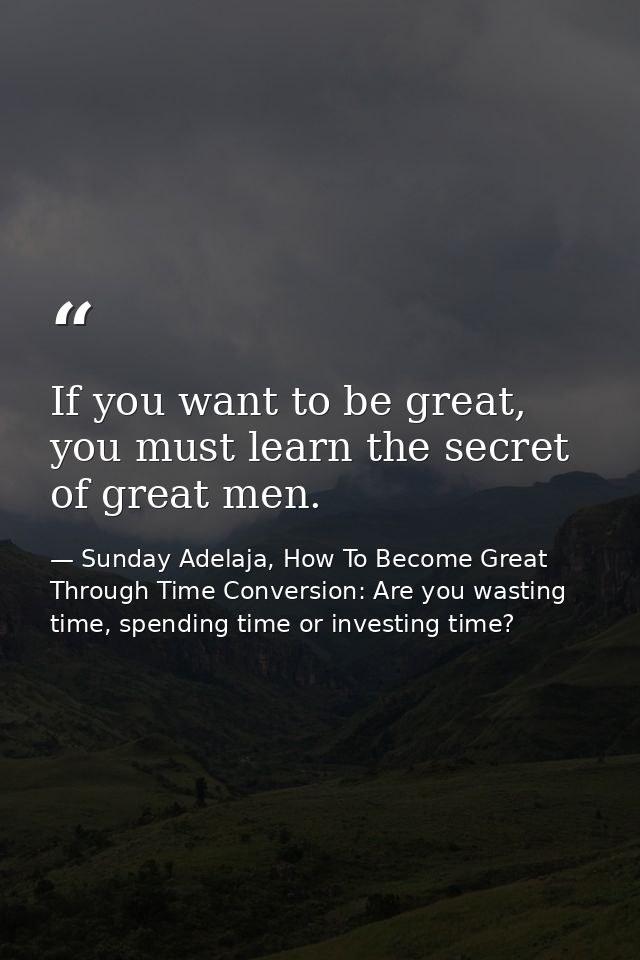 If you want to be great, you must learn the secret of great men. — Sunday Adelaja, How To Become Great Through Time Conversion: Are you wasting time, spending time or investing time?