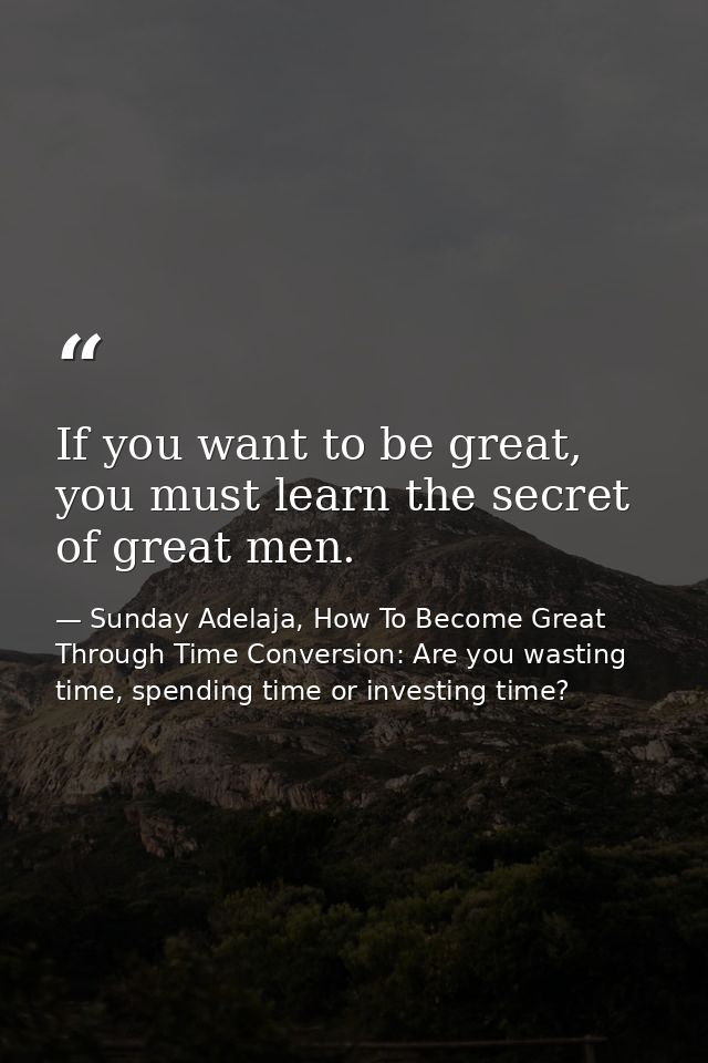 If you want to be great, you must learn the secret of great men. — Sunday Adelaja, How To Become Great Through Time Conversion: Are you wasting time, spending time or investing time?