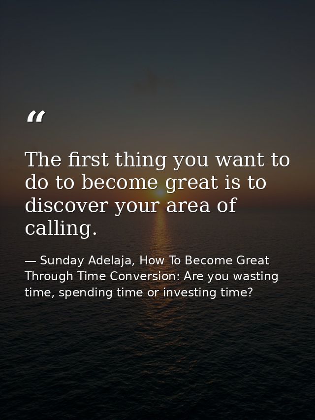 The first thing you want to do to become great is to discover your area of calling. — Sunday Adelaja, How To Become Great Through Time Conversion: Are you wasting time, spending time or investing time?