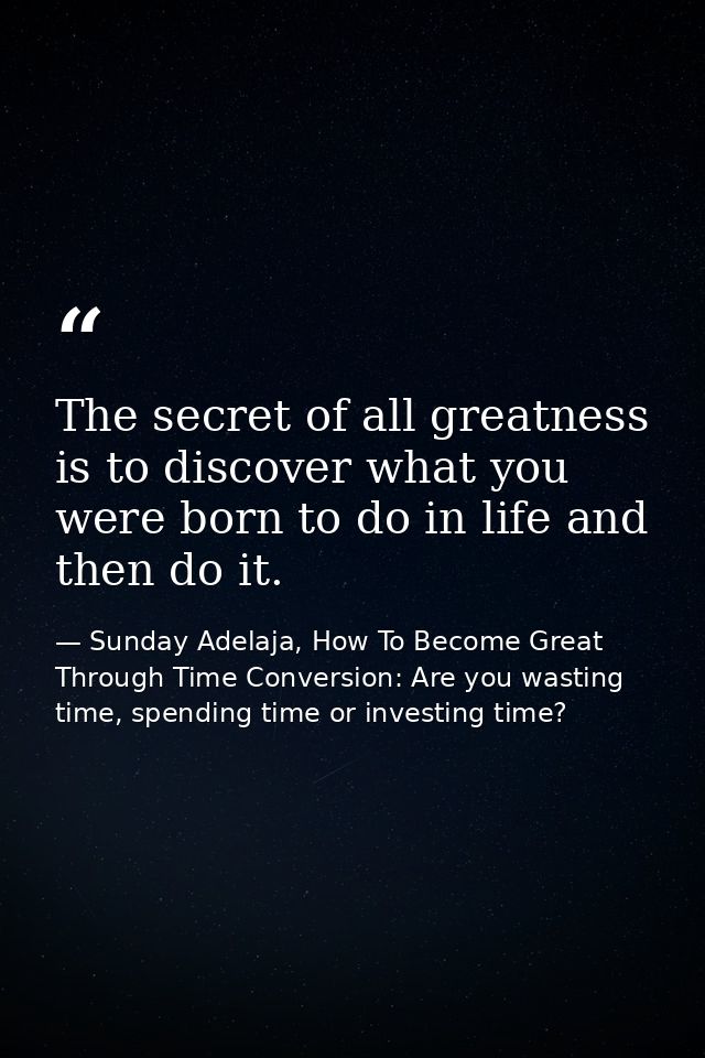 The secret of all greatness is to discover what you were born to do in life and then do it. — Sunday Adelaja, How To Become Great Through Time Conversion: Are you wasting time, spending time or investing time?
