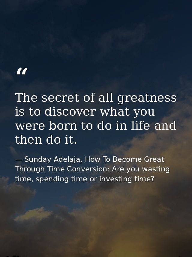 The secret of all greatness is to discover what you were born to do in life and then do it. — Sunday Adelaja, How To Become Great Through Time Conversion: Are you wasting time, spending time or investing time?