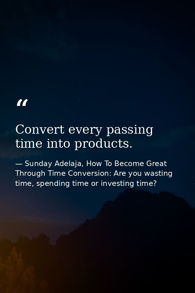 Convert every passing time into products. — Sunday Adelaja, How To Become Great Through Time Conversion: Are you wasting time, spending time or investing time?