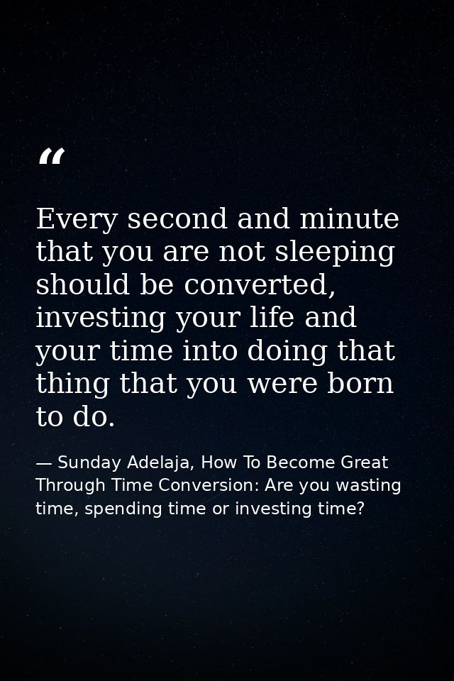 Every second and minute that you are not sleeping should be converted, investing your life and your time into doing that — Sunday Adelaja, How To Become Great Through Time Conversion: Are you wasting time, spending time or investing time?