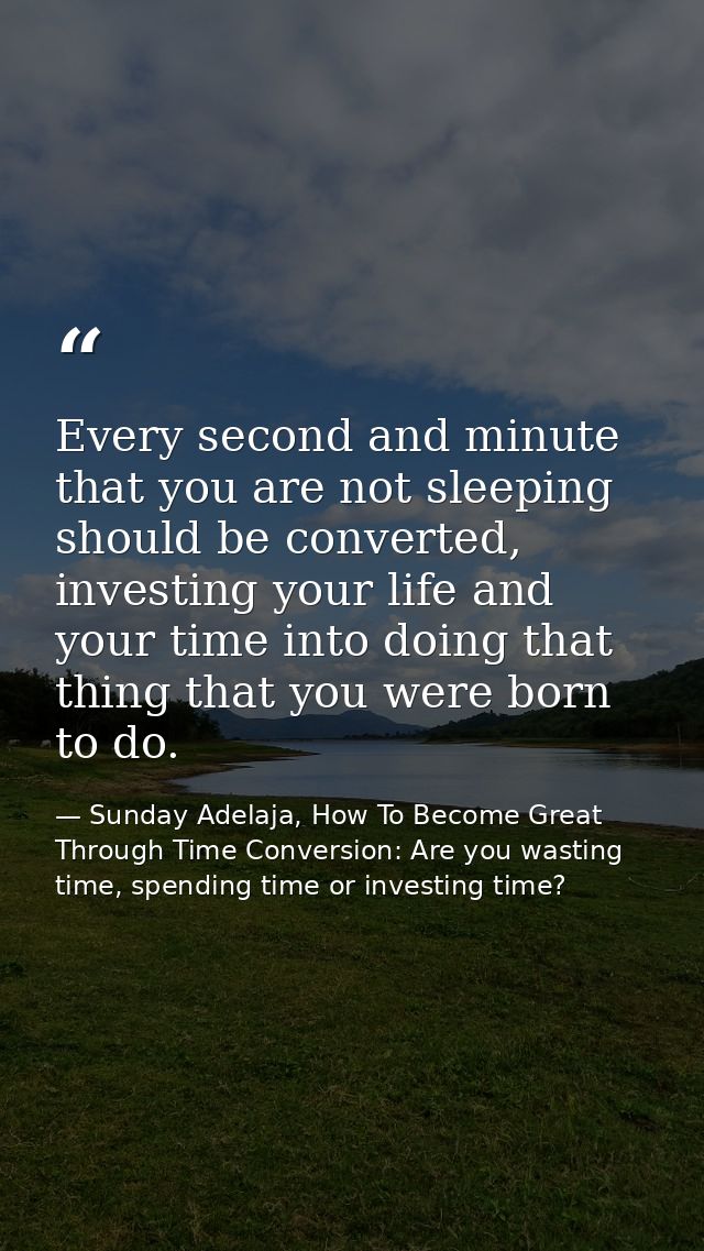 Every second and minute that you are not sleeping should be converted, investing your life and your time into doing that — Sunday Adelaja, How To Become Great Through Time Conversion: Are you wasting time, spending time or investing time?