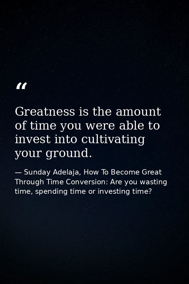 Greatness is the amount of time you were able to invest into cultivating your ground. — Sunday Adelaja, How To Become Great Through Time Conversion: Are you wasting time, spending time or investing time?