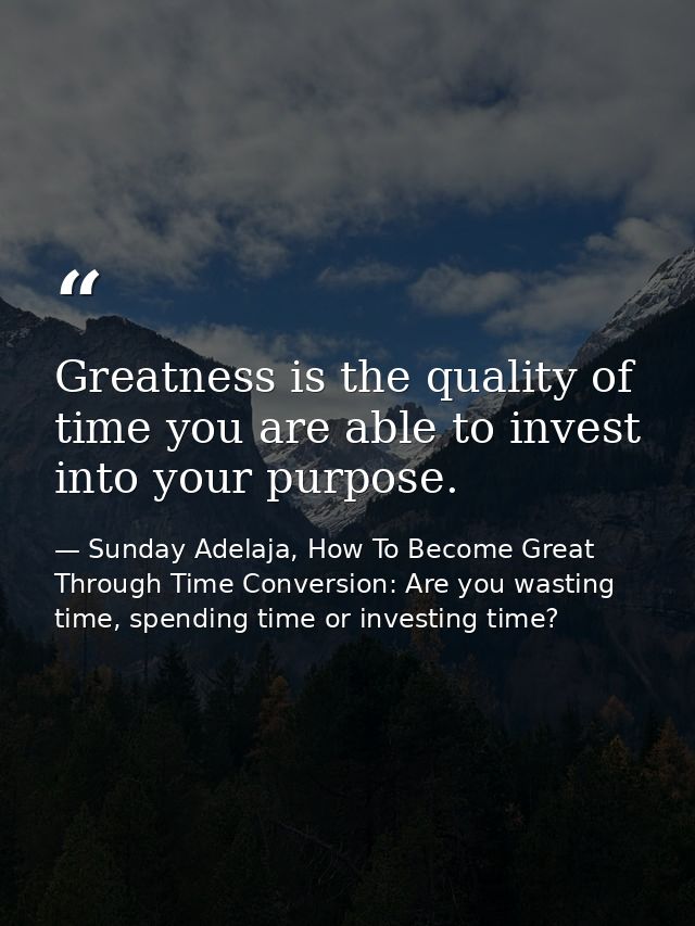 Greatness is the quality of time you are able to invest into your purpose. — Sunday Adelaja, How To Become Great Through Time Conversion: Are you wasting time, spending time or investing time?