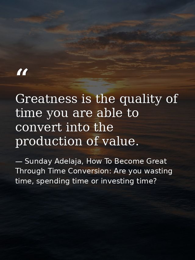 Greatness is the quality of time you are able to convert into the production of value. — Sunday Adelaja, How To Become Great Through Time Conversion: Are you wasting time, spending time or investing time?