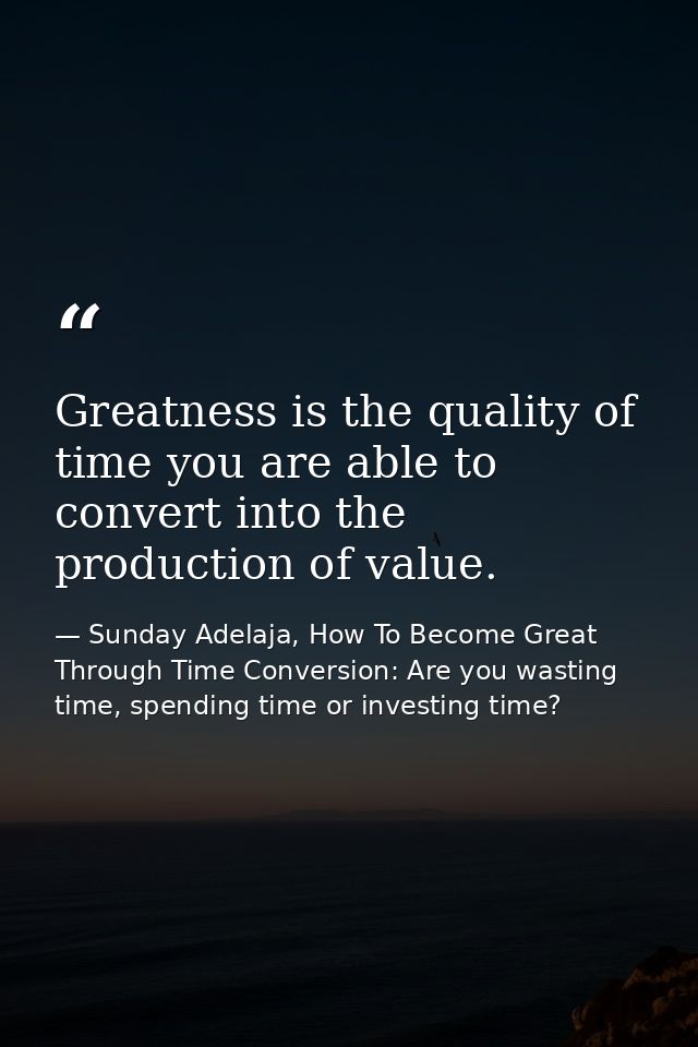 Greatness is the quality of time you are able to convert into the production of value. — Sunday Adelaja, How To Become Great Through Time Conversion: Are you wasting time, spending time or investing time?