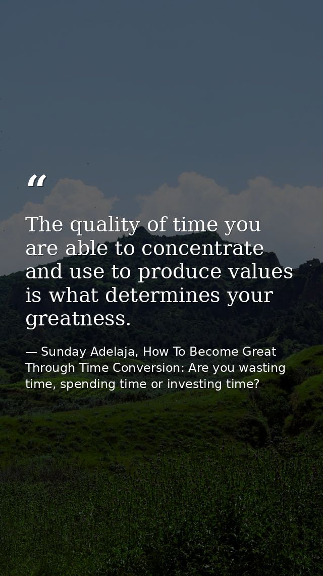 The quality of time you are able to concentrate and use to produce values is what determines your greatness. — Sunday Adelaja, How To Become Great Through Time Conversion: Are you wasting time, spending time or investing time?