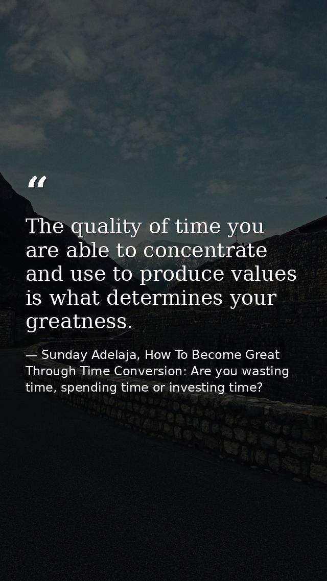 The quality of time you are able to concentrate and use to produce values is what determines your greatness. — Sunday Adelaja, How To Become Great Through Time Conversion: Are you wasting time, spending time or investing time?