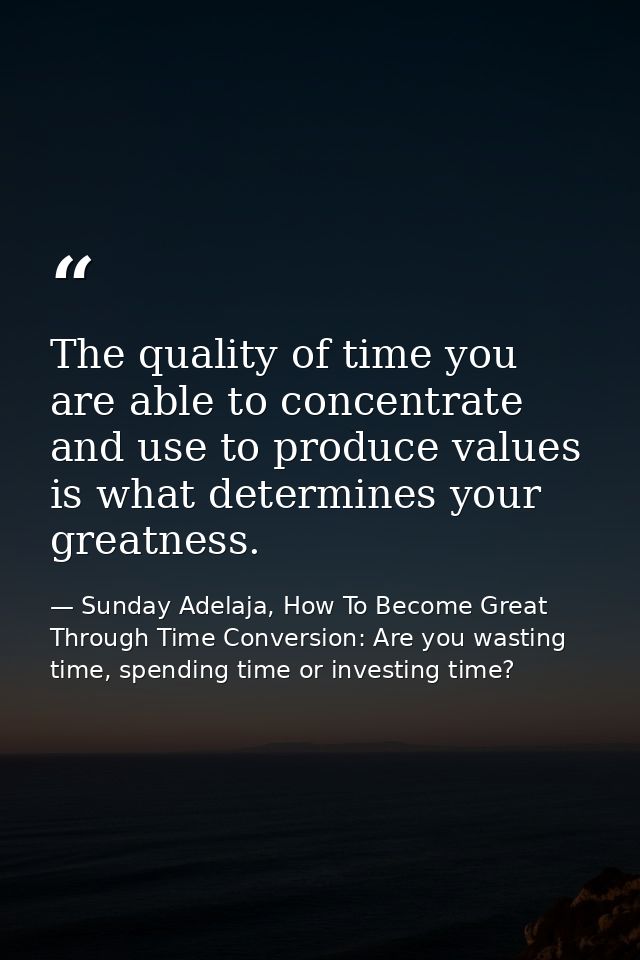 The quality of time you are able to concentrate and use to produce values is what determines your greatness. — Sunday Adelaja, How To Become Great Through Time Conversion: Are you wasting time, spending time or investing time?