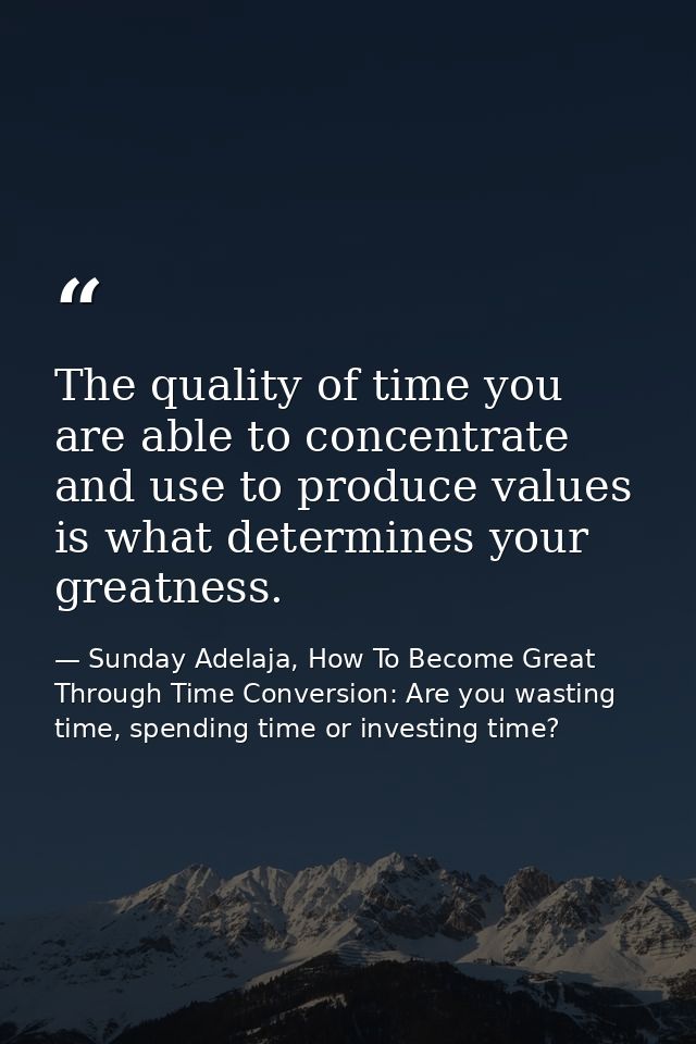 The quality of time you are able to concentrate and use to produce values is what determines your greatness. — Sunday Adelaja, How To Become Great Through Time Conversion: Are you wasting time, spending time or investing time?