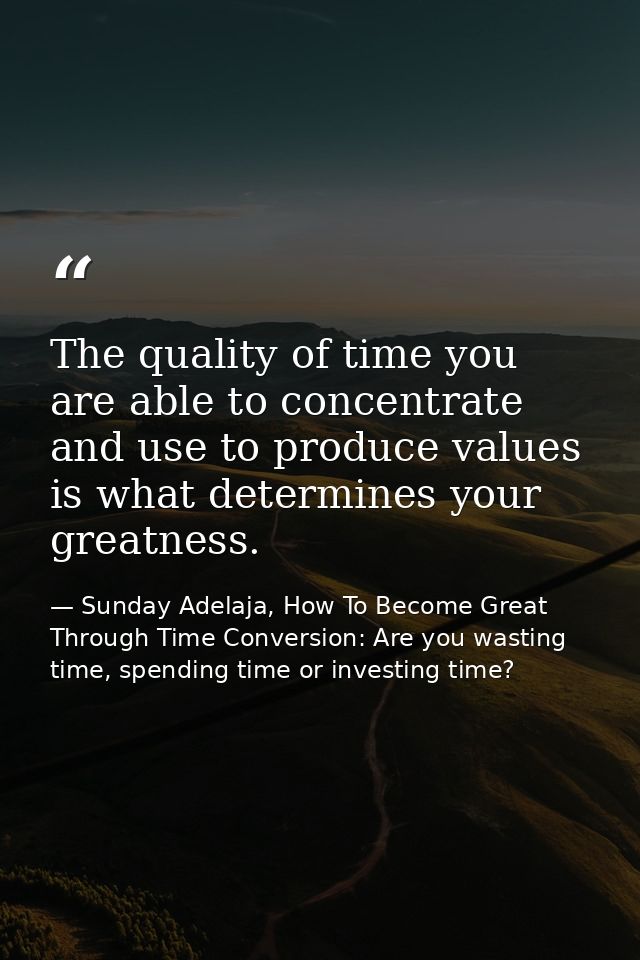 The quality of time you are able to concentrate and use to produce values is what determines your greatness. — Sunday Adelaja, How To Become Great Through Time Conversion: Are you wasting time, spending time or investing time?