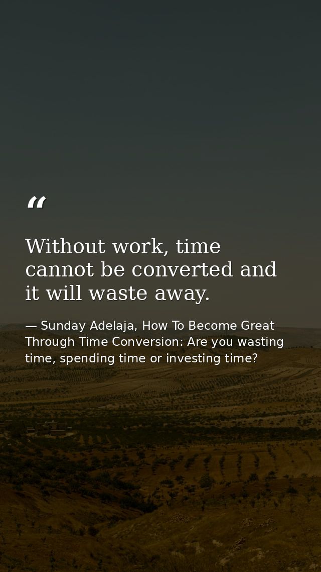 Without work, time cannot be converted and it will waste away. — Sunday Adelaja, How To Become Great Through Time Conversion: Are you wasting time, spending time or investing time?