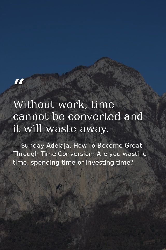 Without work, time cannot be converted and it will waste away. — Sunday Adelaja, How To Become Great Through Time Conversion: Are you wasting time, spending time or investing time?