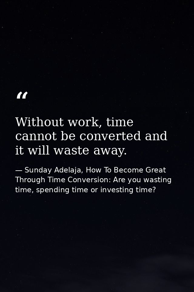 Without work, time cannot be converted and it will waste away. — Sunday Adelaja, How To Become Great Through Time Conversion: Are you wasting time, spending time or investing time?