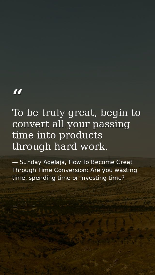 To be truly great, begin to convert all your passing time into products through hard work. — Sunday Adelaja, How To Become Great Through Time Conversion: Are you wasting time, spending time or investing time?