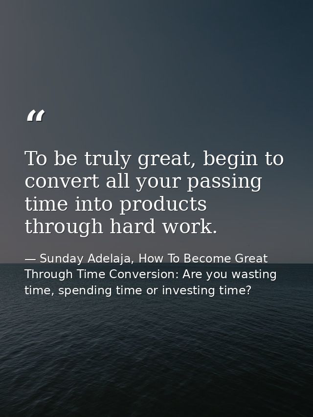 To be truly great, begin to convert all your passing time into products through hard work. — Sunday Adelaja, How To Become Great Through Time Conversion: Are you wasting time, spending time or investing time?