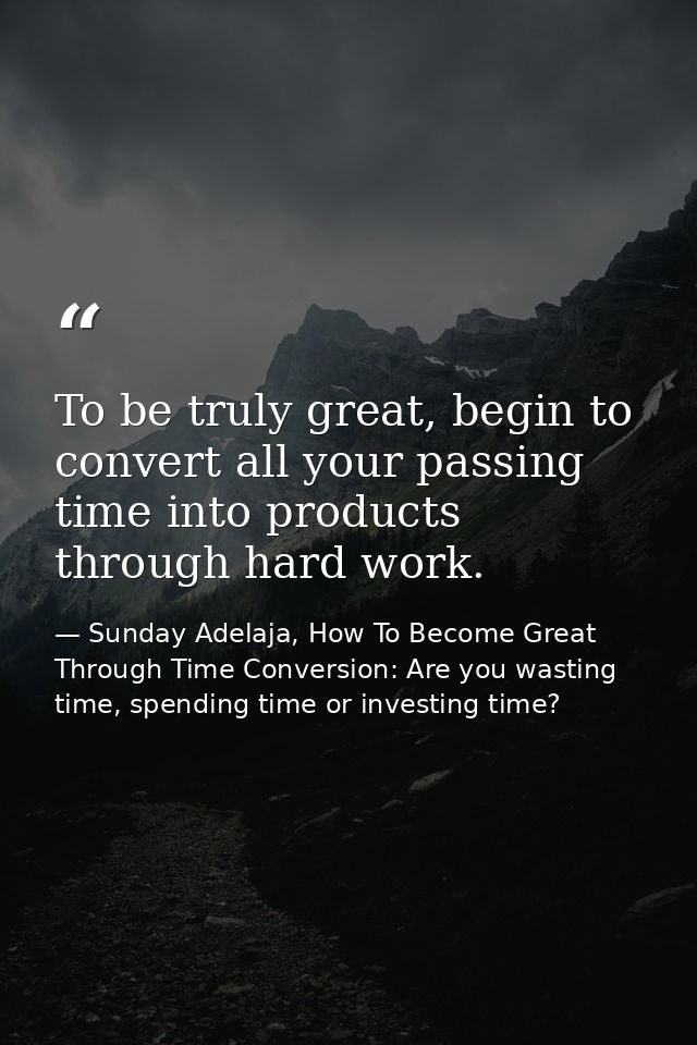 To be truly great, begin to convert all your passing time into products through hard work. — Sunday Adelaja, How To Become Great Through Time Conversion: Are you wasting time, spending time or investing time?
