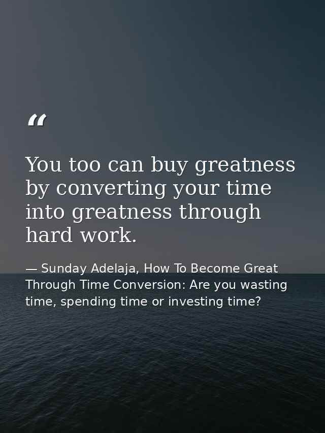 You too can buy greatness by converting your time into greatness through hard work. — Sunday Adelaja, How To Become Great Through Time Conversion: Are you wasting time, spending time or investing time?