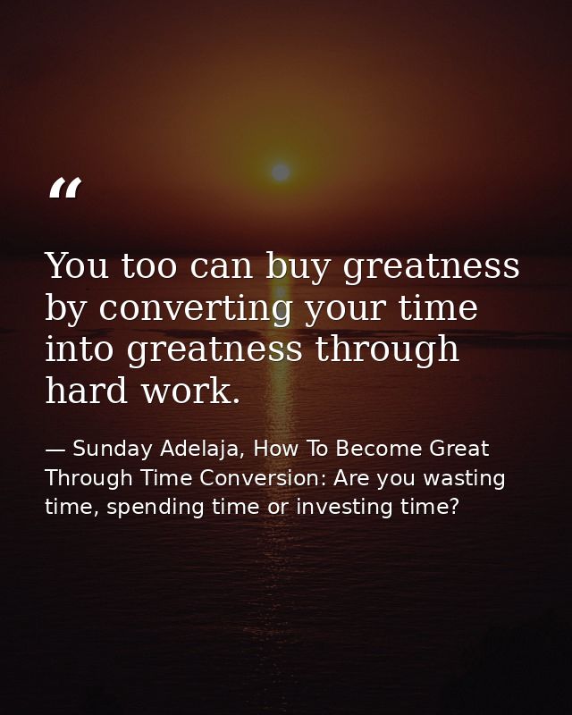 You too can buy greatness by converting your time into greatness through hard work. — Sunday Adelaja, How To Become Great Through Time Conversion: Are you wasting time, spending time or investing time?