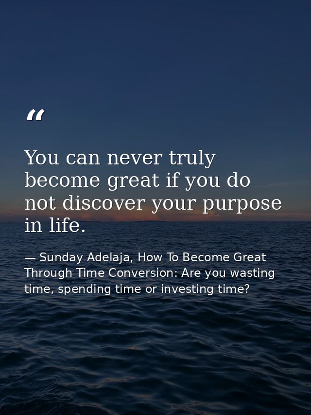 You can never truly become great if you do not discover your purpose in life. — Sunday Adelaja, How To Become Great Through Time Conversion: Are you wasting time, spending time or investing time?
