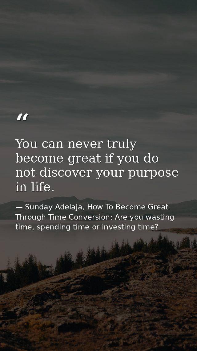 You can never truly become great if you do not discover your purpose in life. — Sunday Adelaja, How To Become Great Through Time Conversion: Are you wasting time, spending time or investing time?