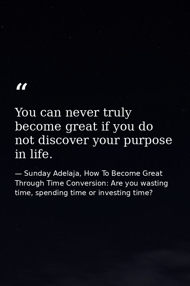 You can never truly become great if you do not discover your purpose in life. — Sunday Adelaja, How To Become Great Through Time Conversion: Are you wasting time, spending time or investing time?