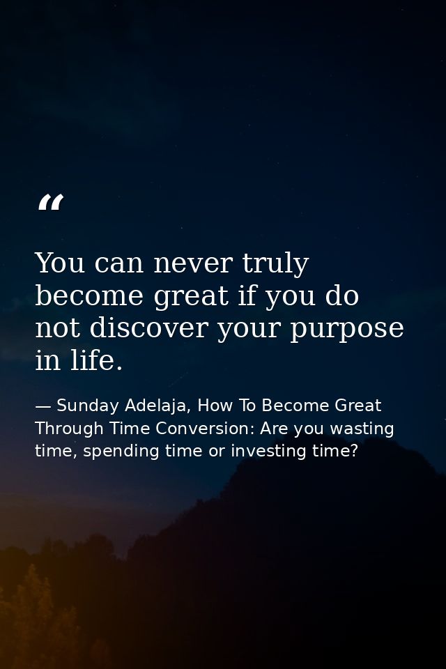 You can never truly become great if you do not discover your purpose in life. — Sunday Adelaja, How To Become Great Through Time Conversion: Are you wasting time, spending time or investing time?