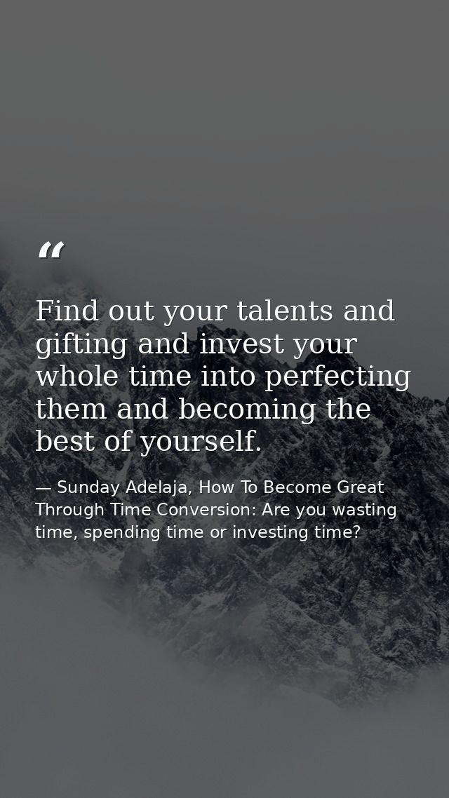 Find out your talents and gifting and invest your whole time into perfecting them and becoming the best of yourself. — Sunday Adelaja, How To Become Great Through Time Conversion: Are you wasting time, spending time or investing time?