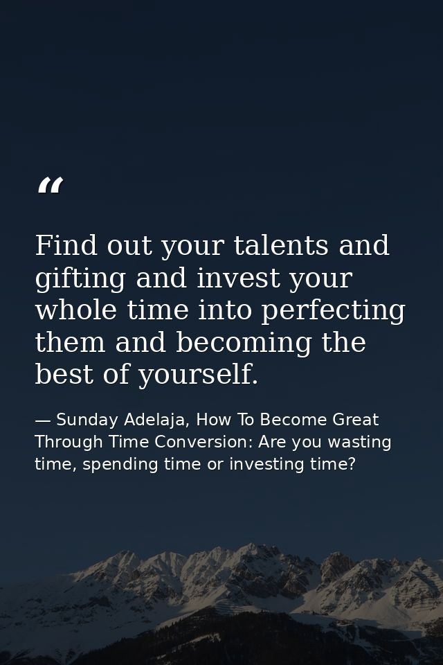 Find out your talents and gifting and invest your whole time into perfecting them and becoming the best of yourself. — Sunday Adelaja, How To Become Great Through Time Conversion: Are you wasting time, spending time or investing time?