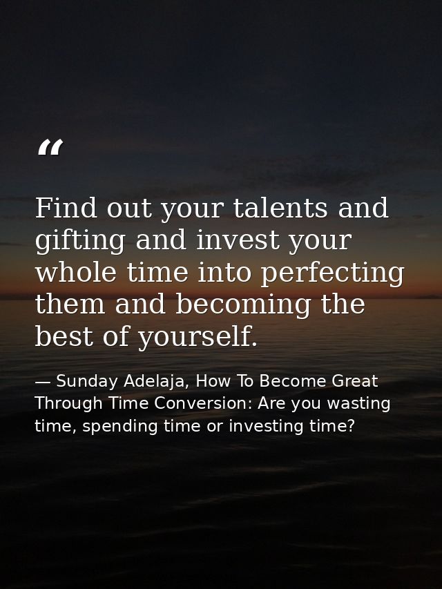 Find out your talents and gifting and invest your whole time into perfecting them and becoming the best of yourself. — Sunday Adelaja, How To Become Great Through Time Conversion: Are you wasting time, spending time or investing time?