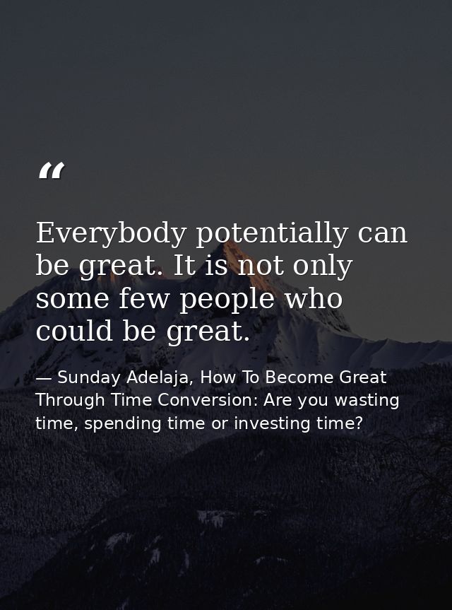 Everybody potentially can be great. It is not only some few people who could be great. — Sunday Adelaja, How To Become Great Through Time Conversion: Are you wasting time, spending time or investing time?