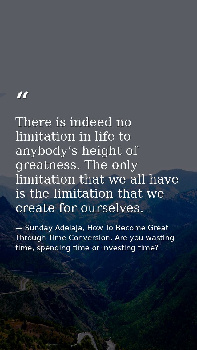 There is indeed no limitation in life to anybody’s height of greatness. The only limitation that we all have is the limi — Sunday Adelaja, How To Become Great Through Time Conversion: Are you wasting time, spending time or investing time?