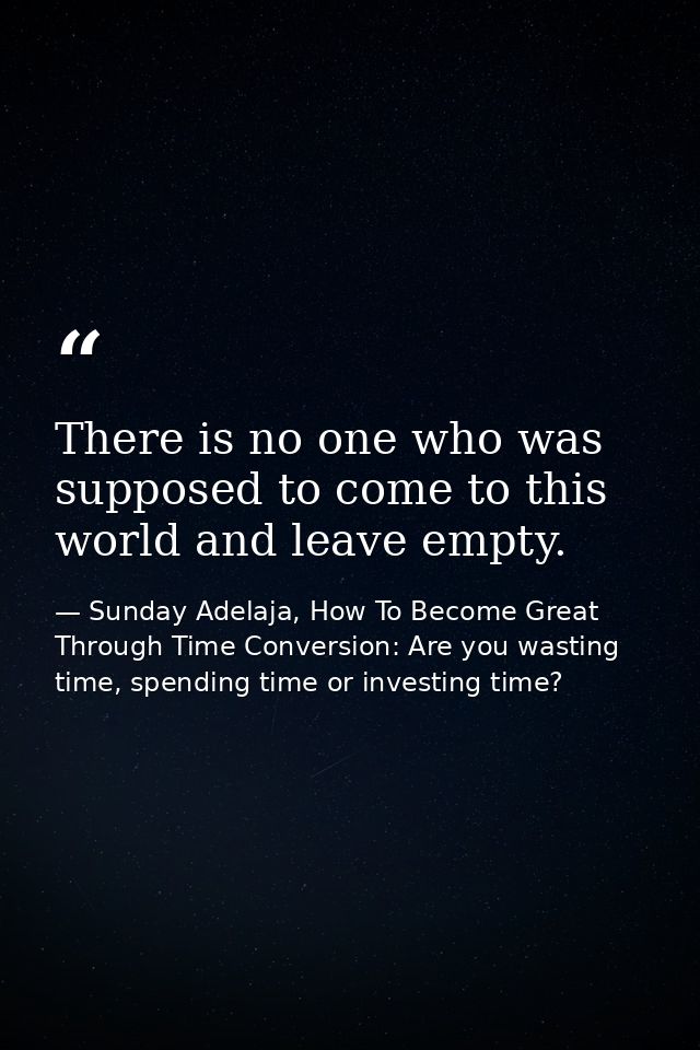 There is no one who was supposed to come to this world and leave empty. — Sunday Adelaja, How To Become Great Through Time Conversion: Are you wasting time, spending time or investing time?