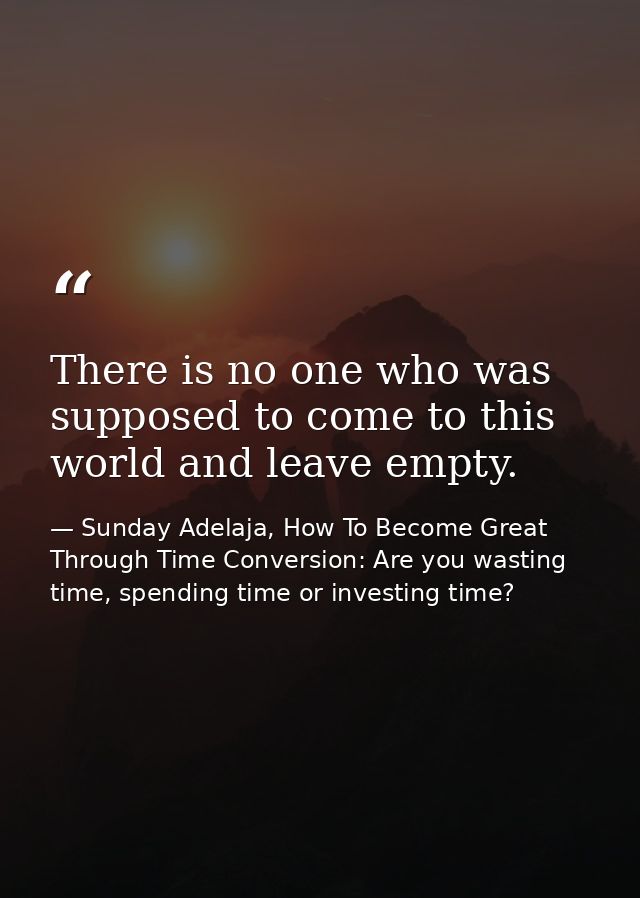 There is no one who was supposed to come to this world and leave empty. — Sunday Adelaja, How To Become Great Through Time Conversion: Are you wasting time, spending time or investing time?