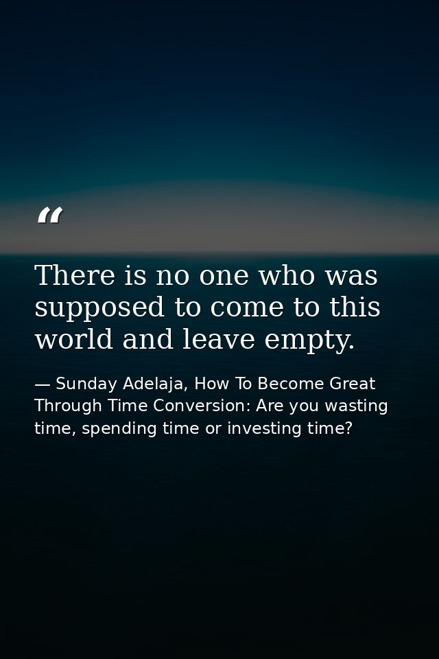 There is no one who was supposed to come to this world and leave empty. — Sunday Adelaja, How To Become Great Through Time Conversion: Are you wasting time, spending time or investing time?