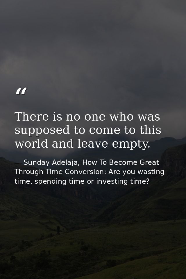 There is no one who was supposed to come to this world and leave empty. — Sunday Adelaja, How To Become Great Through Time Conversion: Are you wasting time, spending time or investing time?