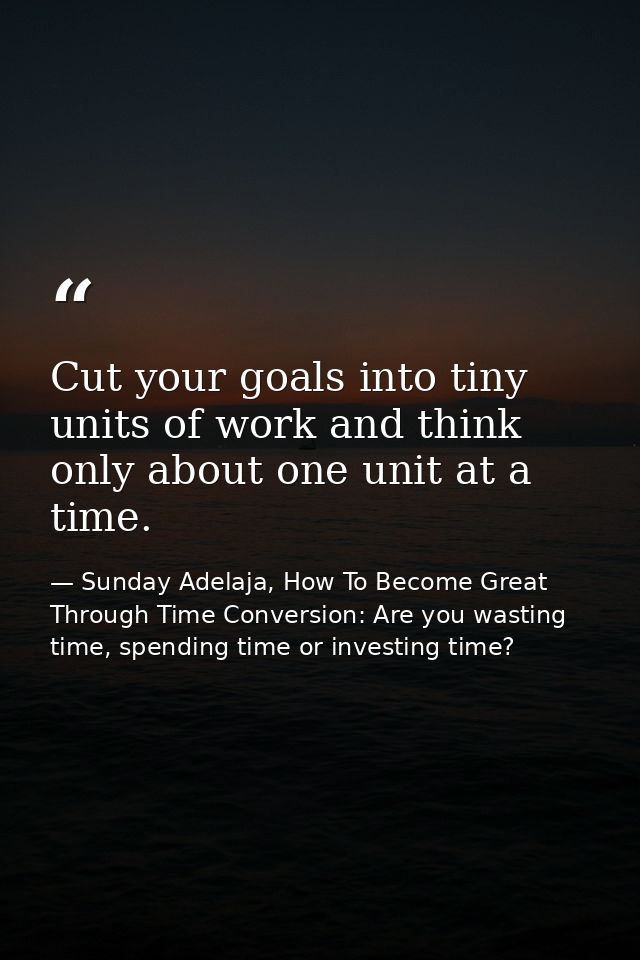 Cut your goals into tiny units of work and think only about one unit at a time. — Sunday Adelaja, How To Become Great Through Time Conversion: Are you wasting time, spending time or investing time?