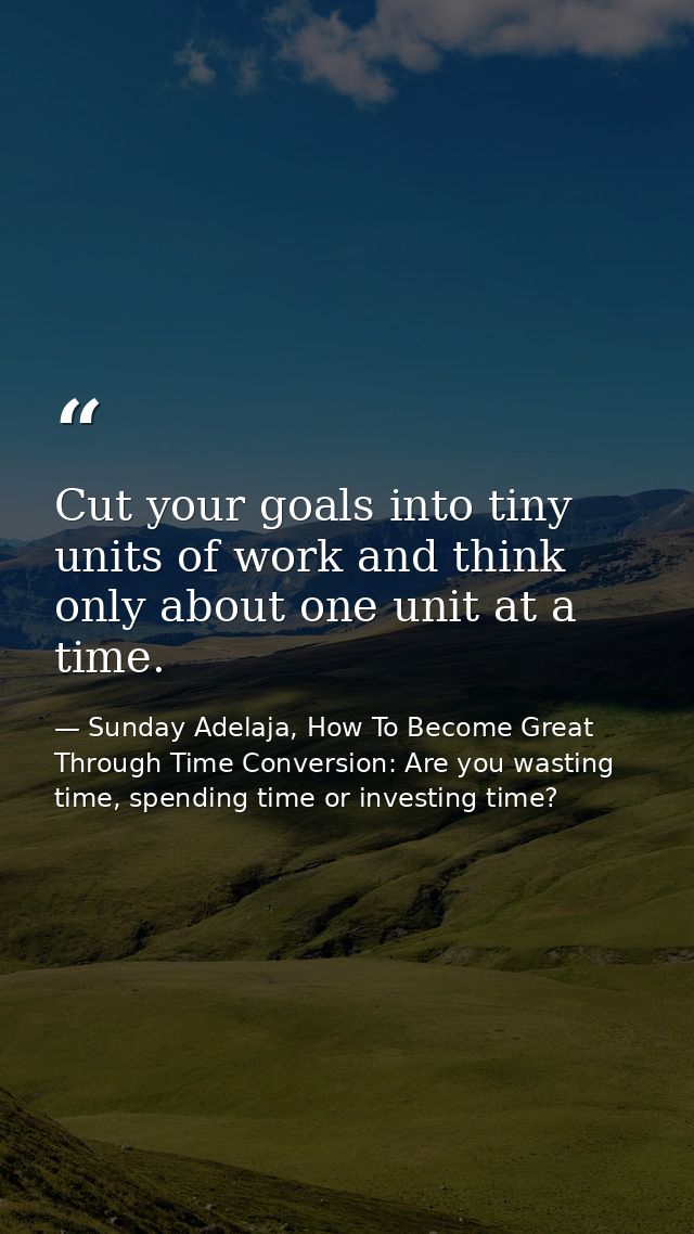 Cut your goals into tiny units of work and think only about one unit at a time. — Sunday Adelaja, How To Become Great Through Time Conversion: Are you wasting time, spending time or investing time?