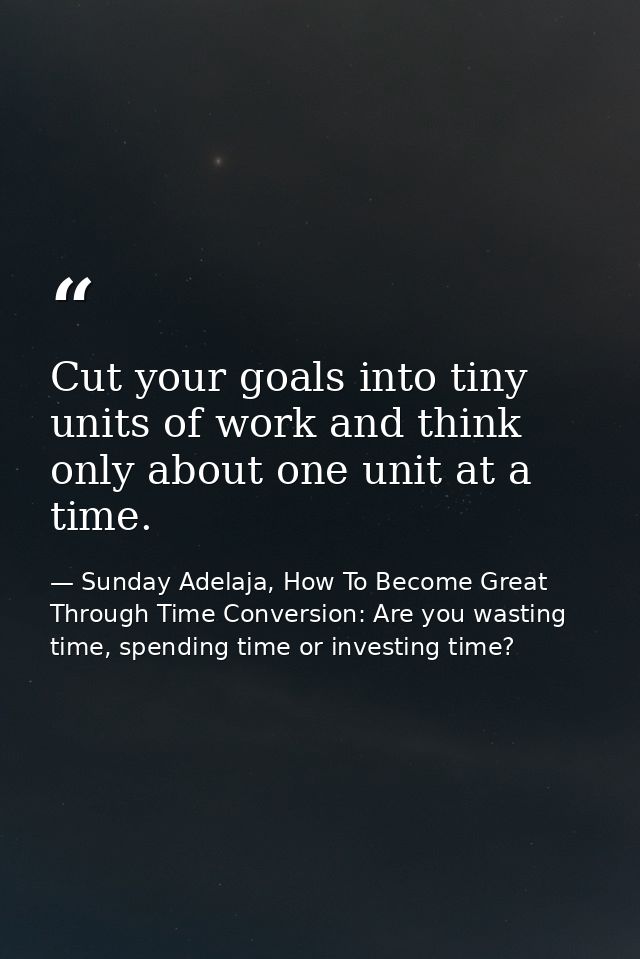 Cut your goals into tiny units of work and think only about one unit at a time. — Sunday Adelaja, How To Become Great Through Time Conversion: Are you wasting time, spending time or investing time?
