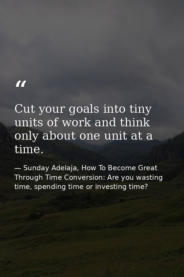 Cut your goals into tiny units of work and think only about one unit at a time. — Sunday Adelaja, How To Become Great Through Time Conversion: Are you wasting time, spending time or investing time?