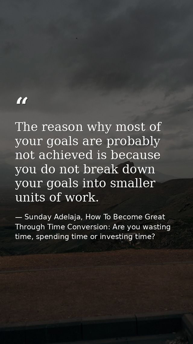 The reason why most of your goals are probably not achieved is because you do not break down your goals into smaller uni — Sunday Adelaja, How To Become Great Through Time Conversion: Are you wasting time, spending time or investing time?