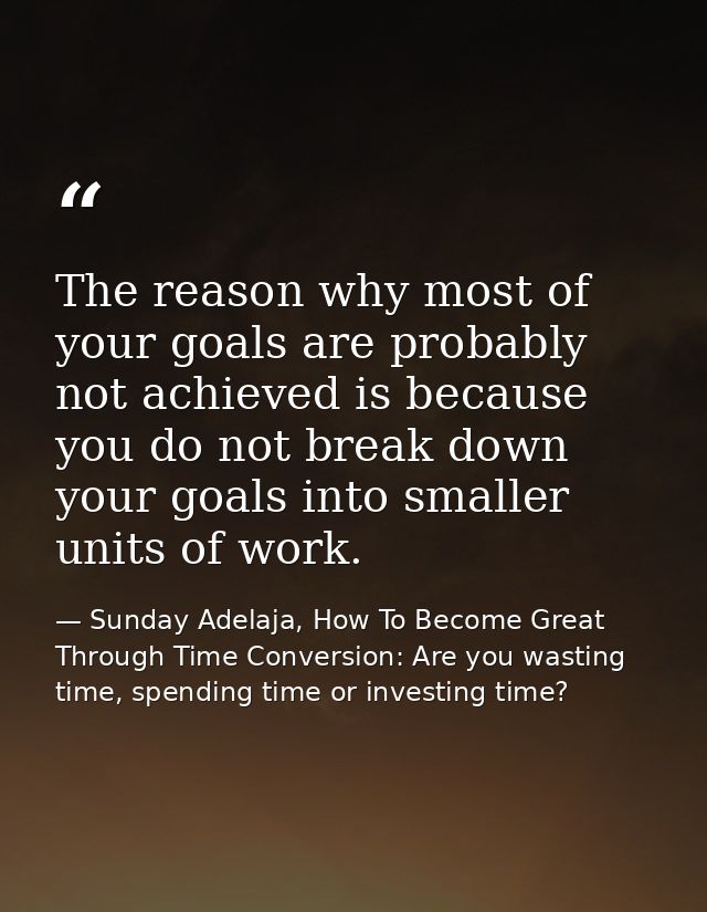 The reason why most of your goals are probably not achieved is because you do not break down your goals into smaller uni — Sunday Adelaja, How To Become Great Through Time Conversion: Are you wasting time, spending time or investing time?