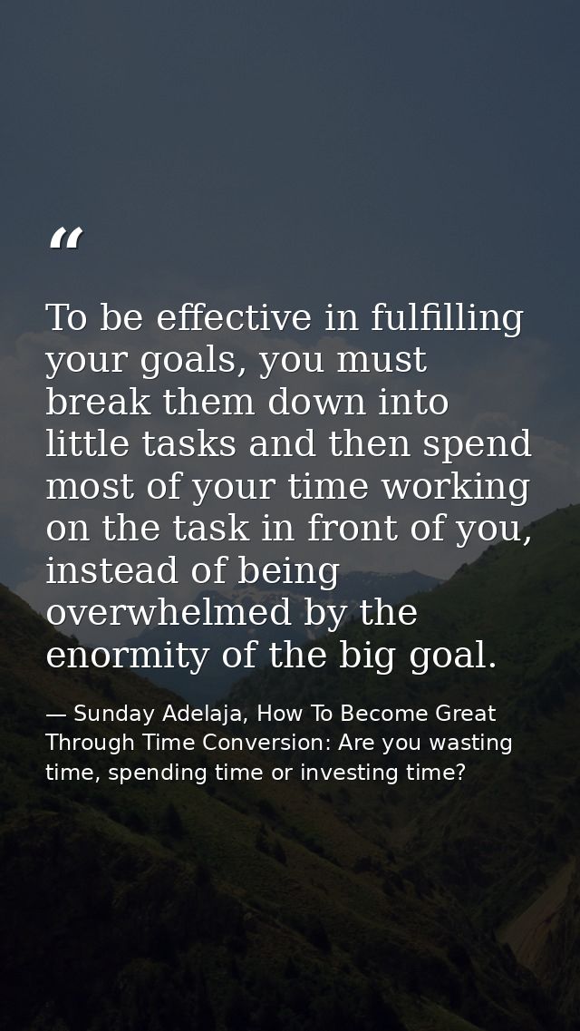 To be effective in fulfilling your goals, you must break them down into little tasks and then spend most of your time wo — Sunday Adelaja, How To Become Great Through Time Conversion: Are you wasting time, spending time or investing time?