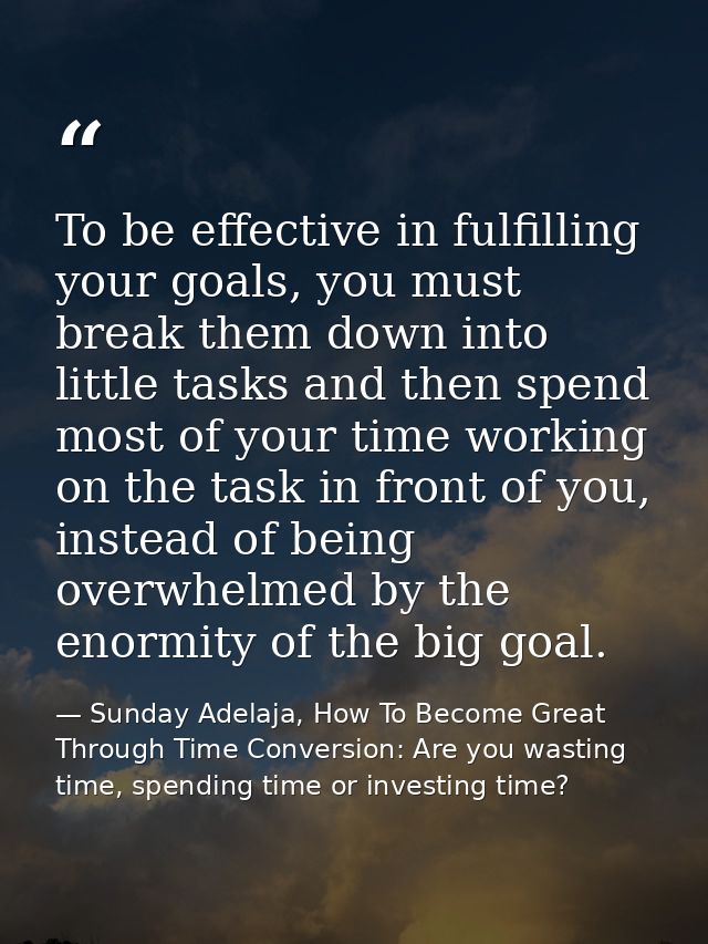 To be effective in fulfilling your goals, you must break them down into little tasks and then spend most of your time wo — Sunday Adelaja, How To Become Great Through Time Conversion: Are you wasting time, spending time or investing time?