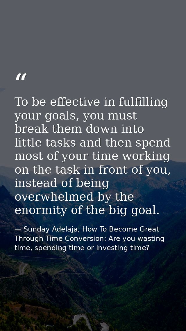 To be effective in fulfilling your goals, you must break them down into little tasks and then spend most of your time wo — Sunday Adelaja, How To Become Great Through Time Conversion: Are you wasting time, spending time or investing time?